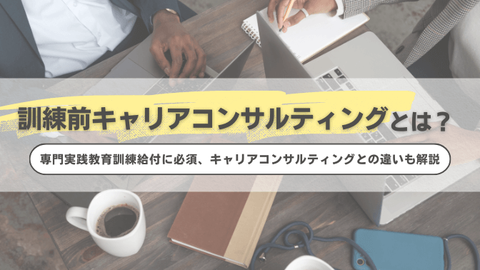 訓練前キャリアコンサルティングとは？専門実践教育訓練給付に必須、キャリアコンサルティングとの違いも解説