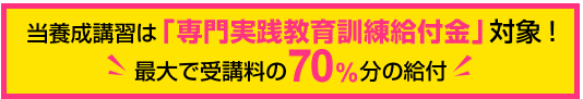 当養成講習「専門実践教育訓練給付金」対象！最大で受講料の70％分の給付