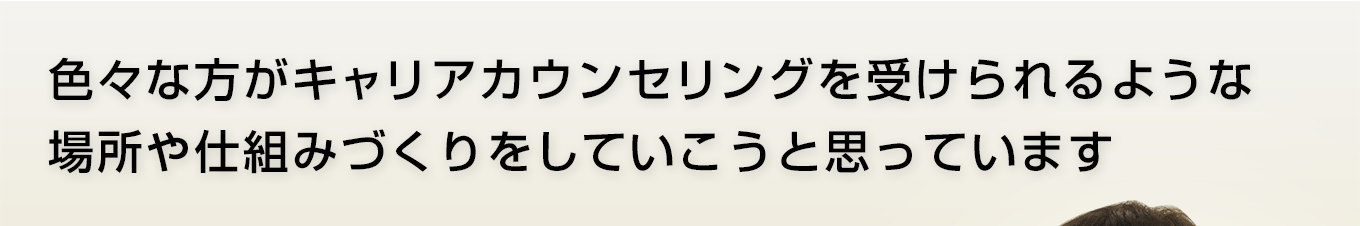 色々な方がキャリアカウンセリングを受けられるような場所や仕組みづくりをしていこうと思っています