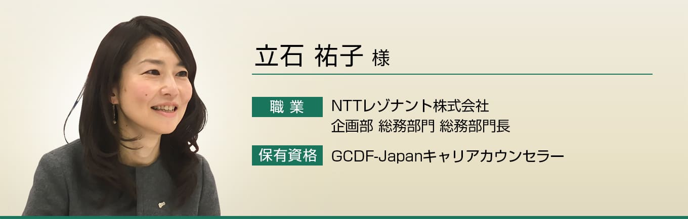 立石 祐子 様　職業：NTTレゾナント株式会社 企画部 総務部門 総務部門長　保有資格：GCDF-Japanキャリアカウンセラー