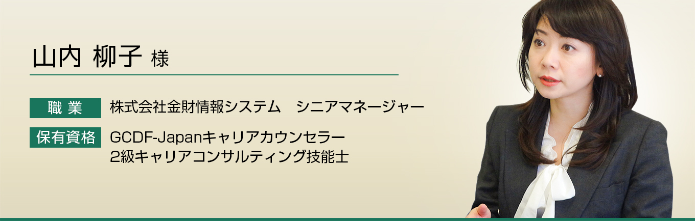 山内 柳子 様　職業：株式会社金財情報システム　シニアマネージャー　保有資格：GCDF-Japanキャリアカウンセラー、2級キャリアコンサルティング技能士