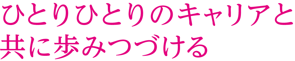 ひとりひとりのキャリアと共に歩みつづける