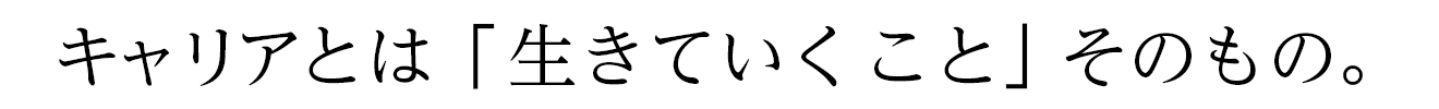 キャリアとは「生きていくこと」そのもの。