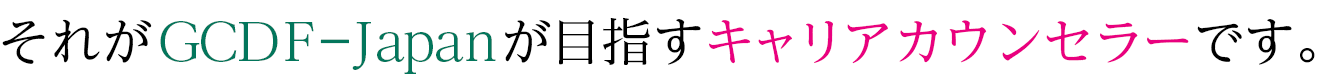 それがGCDF－Japanが目指すキャリアカウンセラーです。